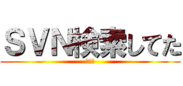 ＳＶＮ検索してた (ＯＲＺ)