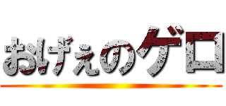 おげぇのゲロ ()