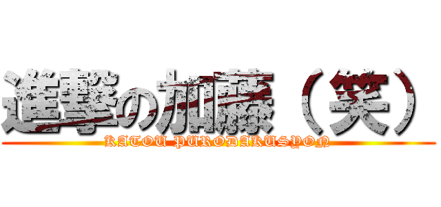 進撃の加藤（ 笑） (KATOU PURODAKUSYON)