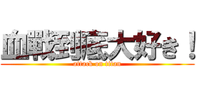 血戰到底大好き！ (attack on titan)