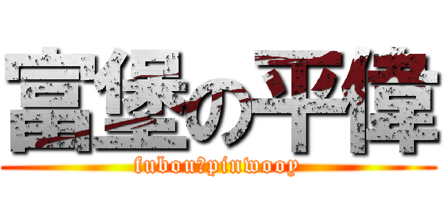 富堡の平偉 (fubouのpinwooy)