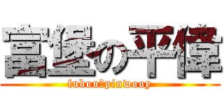 富堡の平偉 (fubouのpinwooy)