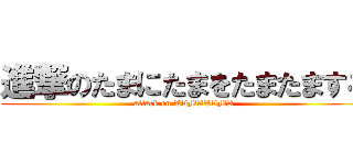 進撃のたまにたまをたまたまする (attack on TAMATAMA)