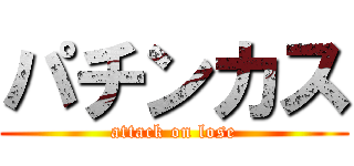 パチンカス (attack on lose)