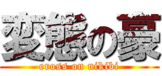 変態の豪 (eross on nikibi)