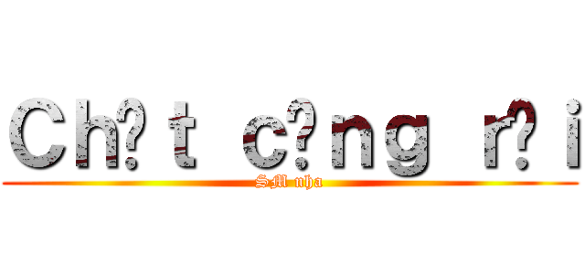 Ｃｈếｔ ｃưｎｇ ｒồｉ (SM nha)