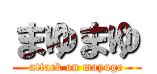 まゆまゆ (attack on mayuge)