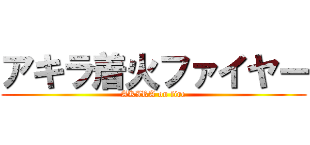 アキラ着火ファイヤー (AKIRA on fire)