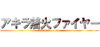 アキラ着火ファイヤー (AKIRA on fire)