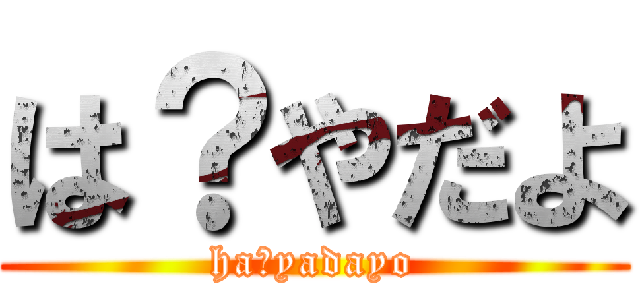 は？やだよ (ha?yadayo)