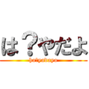 は？やだよ (ha?yadayo)