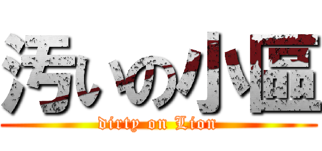 汚いの小區 (dirty on Lion)