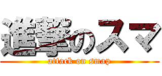 進撃のスマ (attack on smap)