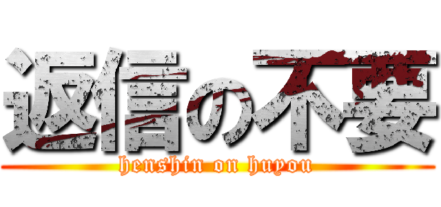 返信の不要 (henshin on huyou)