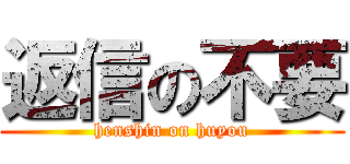 返信の不要 (henshin on huyou)