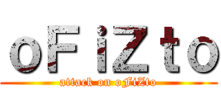 ｏＦｉＺｔｏ (attack on oFiZto)