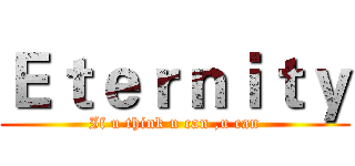 Ｅｔｅｒｎｉｔｙ (If u think u can ,u can)