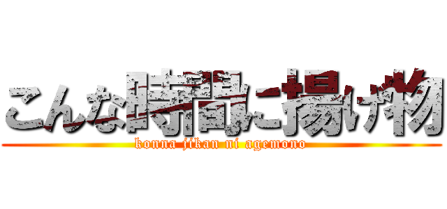 こんな時間に揚げ物 (konna jikan ni agemono)