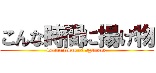 こんな時間に揚げ物 (konna jikan ni agemono)