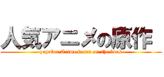人気アニメの原作  (popular Anime based on the book)
