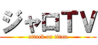 ジャロＴＶ (attack on titan)