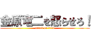 金原竜二を怒らせろ！ (attack on titan)