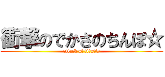 衝撃のでかさのちんぽ☆ (attack of titntin)