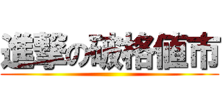 進撃の破格値市 ()