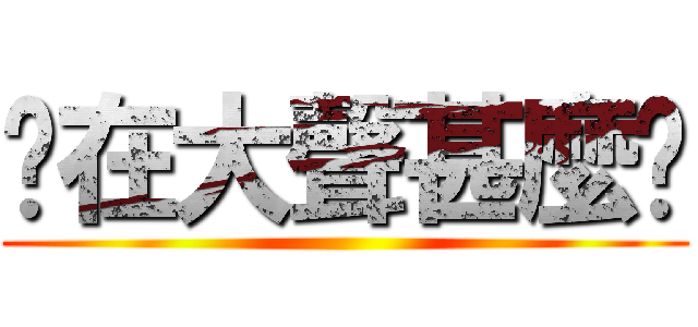 妳在大聲甚麼啦 ()