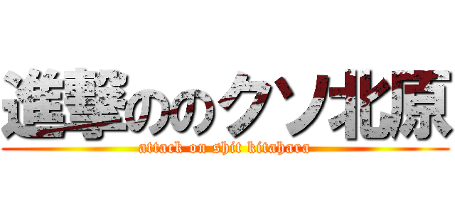 進撃ののクソ北原 (attack on shit kitahara)