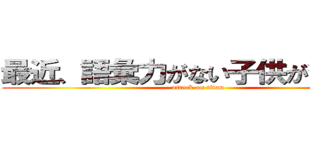 最近、語彙力がない子供が多すぎる (attack on titan)