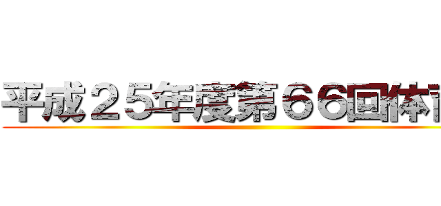 平成２５年度第６６回体育祭 ()