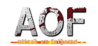 ＡＯＦ (attack on fathoms)