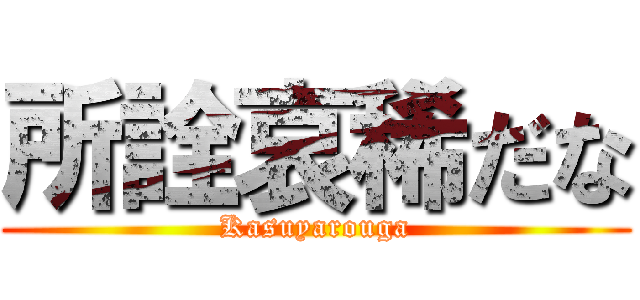 所詮哀稀だな (Kasuyarouga)