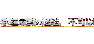 永遠最愛の迪迪，不可以忘了賊唷 (Love you)