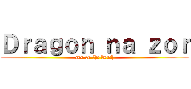 Ｄｒａｇｏｎ ｎａ ｚｏｒ (sex on the beach)