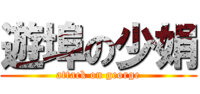 遊埠の少娟 (attack on george)