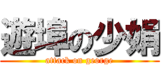 遊埠の少娟 (attack on george)