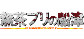 無茶ブリの船津 (mutyaburi on funatu)