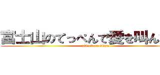 富士山のてっぺんで愛を叫んでみた (attack on titan)