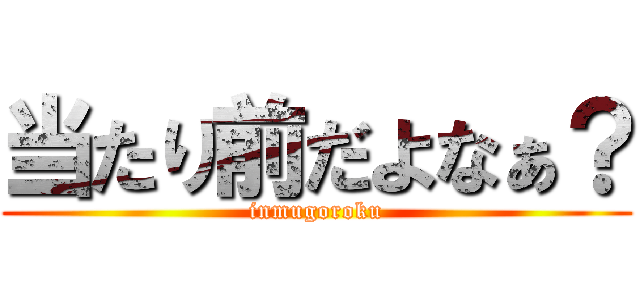 当たり前だよなぁ？ (inmugoroku)