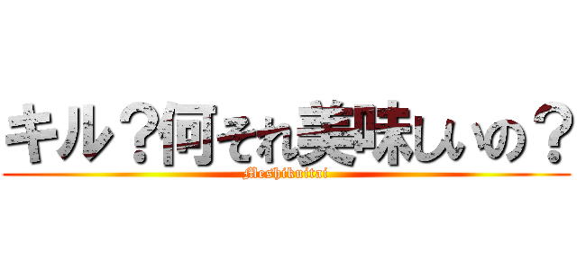 キル？何それ美味しいの？ (Meshikuitai)