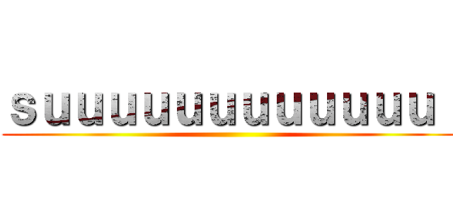 ｓｕｕｕｕｕｕｕｕｕｕｕｕ！ ()