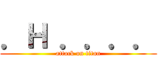 ．Ｈ ．．．． (attack on titan)