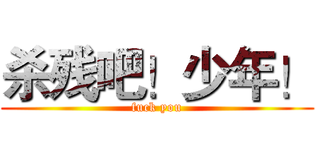 杀残吧！少年！ (fuck you)