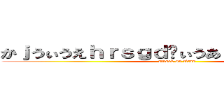 かｊうぃうえｈｒｓｇｄゔぃうあｈぢｆｈゔぇｓｄｆ (attack on titan)
