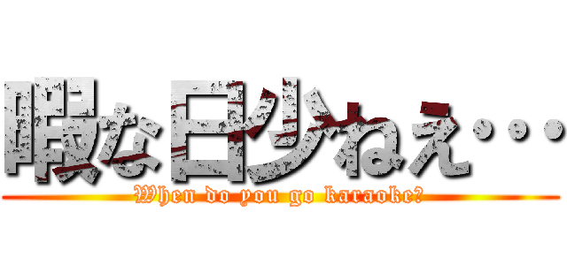 暇な日少ねえ… (When do you go karaoke?)
