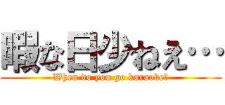 暇な日少ねえ… (When do you go karaoke?)