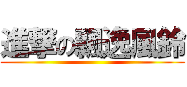 進撃の飄逸風鈴 ()