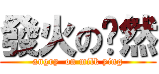 發火の奶然 (angry  on milk ying)